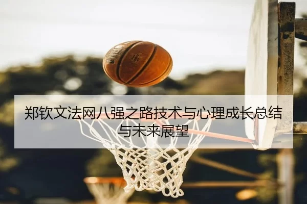 郑钦文法网八强之路技术与心理成长总结与未来展望